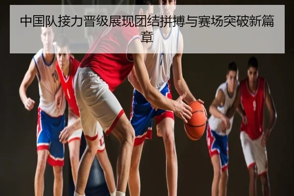 中国队接力晋级展现团结拼搏与赛场突破新篇章