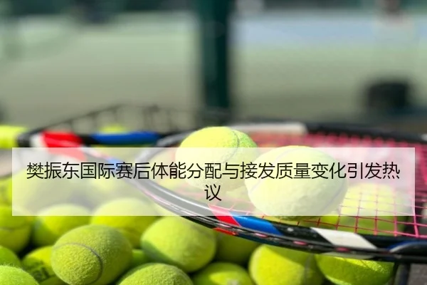 樊振东国际赛后体能分配与接发质量变化引发热议