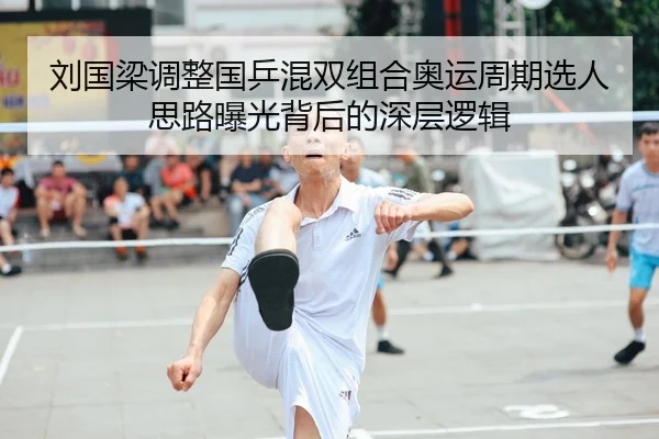 刘国梁调整国乒混双组合奥运周期选人思路曝光背后的深层逻辑
