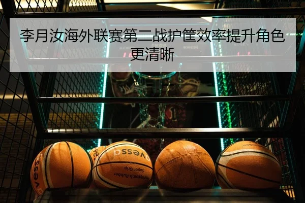 李月汝海外联赛第二战护筐效率提升角色更清晰
