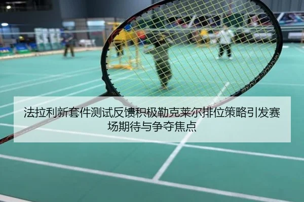 法拉利新套件测试反馈积极勒克莱尔排位策略引发赛场期待与争夺焦点