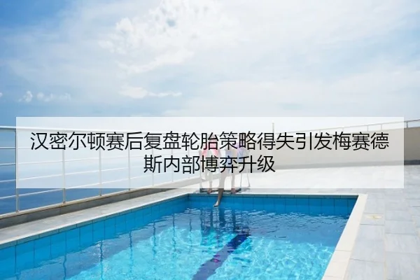 汉密尔顿赛后复盘轮胎策略得失引发梅赛德斯内部博弈升级