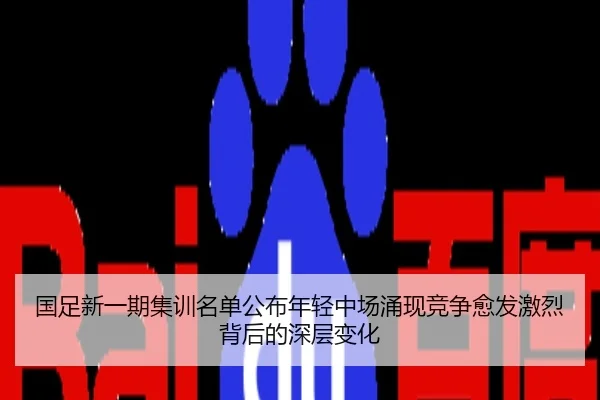 国足新一期集训名单公布年轻中场涌现竞争愈发激烈背后的深层变化