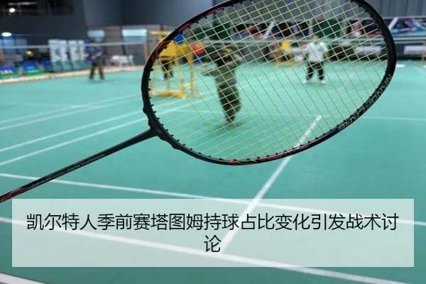 凯尔特人季前赛塔图姆持球占比变化引发战术讨论