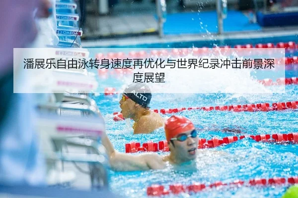 潘展乐自由泳转身速度再优化与世界纪录冲击前景深度展望