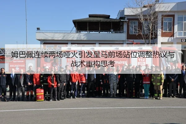 姆巴佩连续两场哑火引发皇马前场站位调整热议与战术重构思考