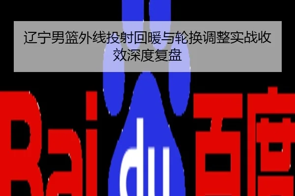 辽宁男篮外线投射回暖与轮换调整实战收效深度复盘
