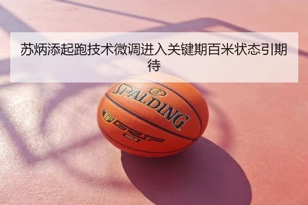 苏炳添起跑技术微调进入关键期百米状态引期待