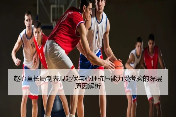 赵心童长局制表现起伏与心理抗压能力受考验的深层原因解析